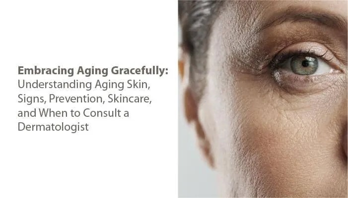 Embracing Aging Gracefully: Understanding Aging Skin, Signs, Prevention, Skincare, and When to Consult a Dermatologist
